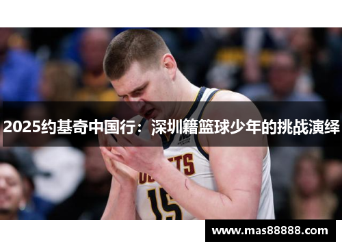 2025约基奇中国行：深圳籍篮球少年的挑战演绎