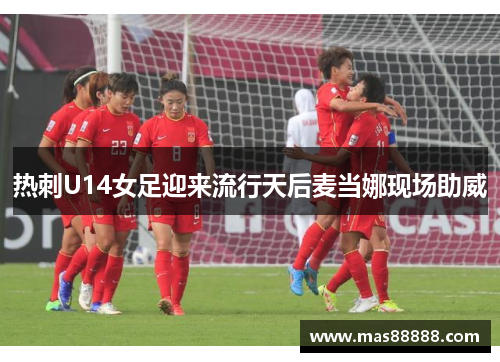 热刺U14女足迎来流行天后麦当娜现场助威