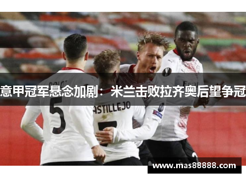 意甲冠军悬念加剧：米兰击败拉齐奥后望争冠